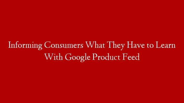 Informing Consumers What They Have to Learn With Google Product Feed