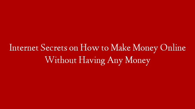 Internet Secrets on How to Make Money Online Without Having Any Money