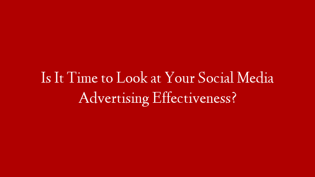 Is It Time to Look at Your Social Media Advertising Effectiveness?