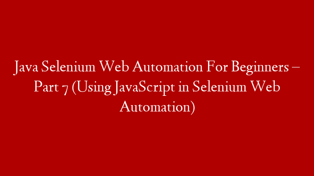 Java Selenium Web Automation For Beginners – Part 7 (Using JavaScript in Selenium Web Automation)