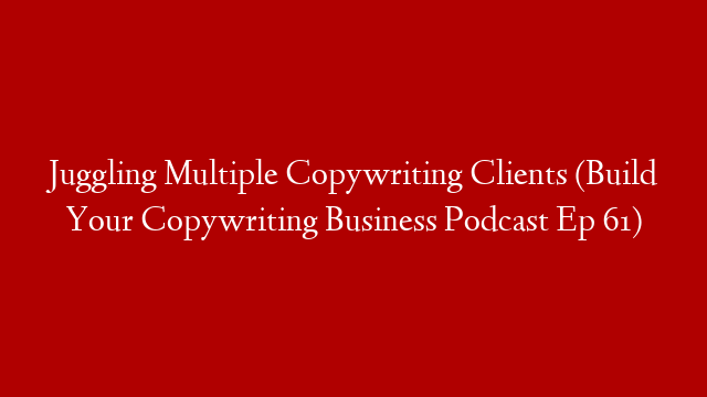 Juggling Multiple Copywriting Clients (Build Your Copywriting Business Podcast Ep 61)