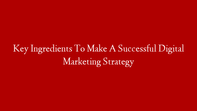 Key Ingredients To Make A Successful Digital Marketing Strategy