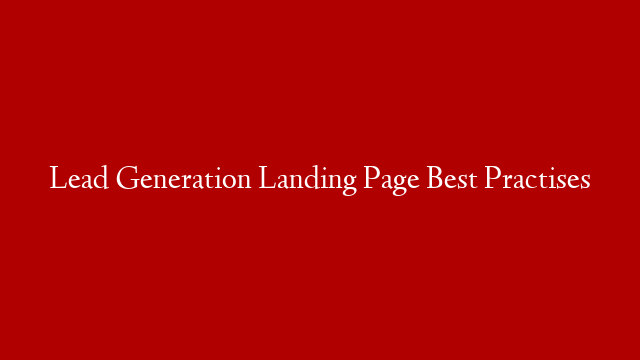 Lead Generation Landing Page Best Practises