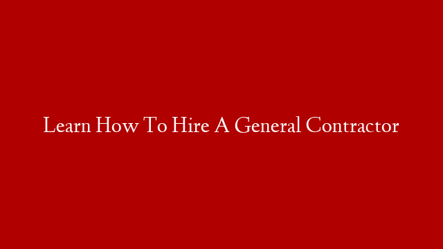 Learn How To Hire A General Contractor post thumbnail image