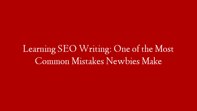 Learning SEO Writing: One of the Most Common Mistakes Newbies Make post thumbnail image