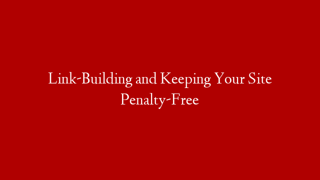 Link-Building and Keeping Your Site Penalty-Free