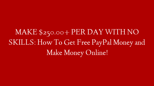 MAKE $250.00+ PER DAY WITH NO SKILLS: How To Get Free PayPal Money and Make Money Online!