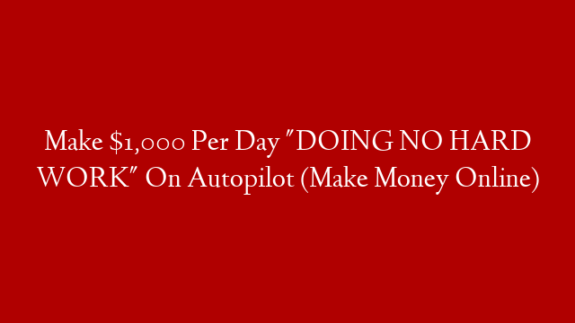 Make $1,000 Per Day "DOING NO HARD WORK" On Autopilot (Make Money Online)