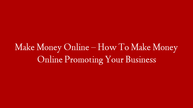 Make Money Online – How To Make Money Online Promoting Your Business post thumbnail image