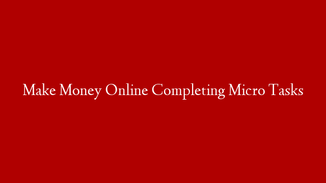 Make Money Online Completing Micro Tasks