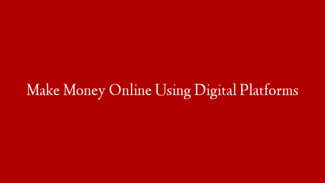 Make Money Online Using Digital Platforms