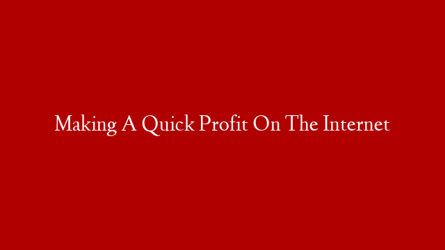 Making A Quick Profit On The Internet