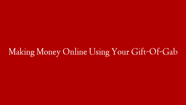 Making Money Online Using Your Gift-Of-Gab