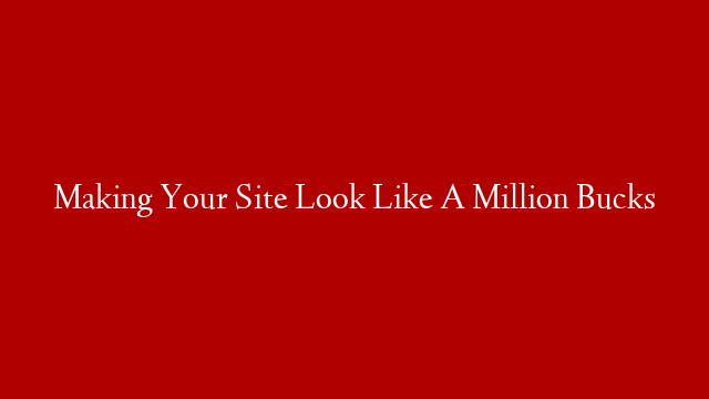 Making Your Site Look Like A Million Bucks