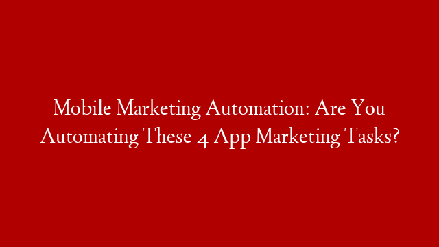 Mobile Marketing Automation: Are You Automating These 4 App Marketing Tasks?