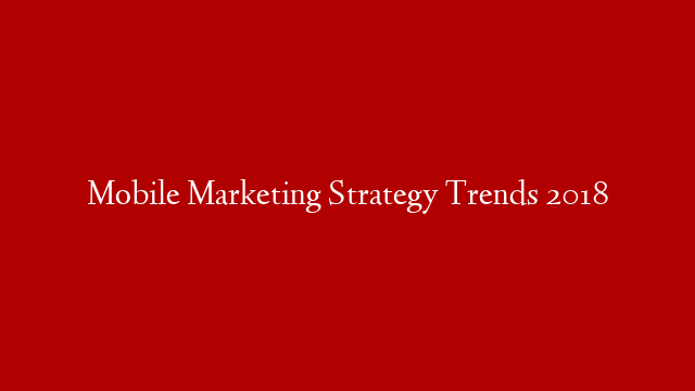 Mobile Marketing Strategy Trends 2018