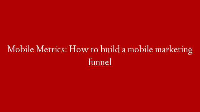 Mobile Metrics: How to build a mobile marketing funnel