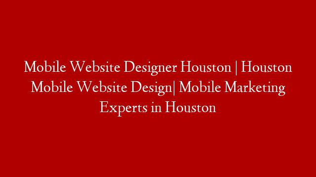 Mobile Website Designer Houston | Houston Mobile Website Design| Mobile Marketing Experts in Houston