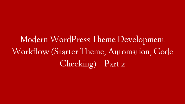 Modern WordPress Theme Development Workflow (Starter Theme, Automation, Code Checking) – Part 2