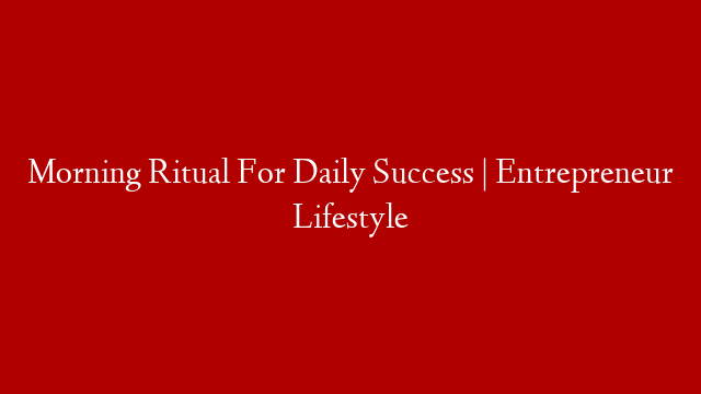 Morning Ritual For Daily Success | Entrepreneur Lifestyle