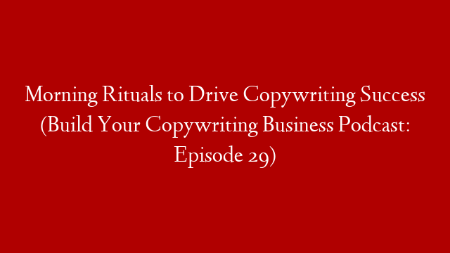 Morning Rituals to Drive Copywriting Success (Build Your Copywriting Business Podcast: Episode 29)