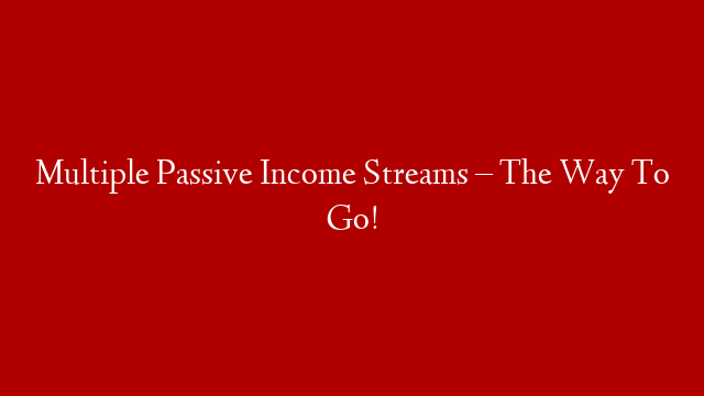 Multiple Passive Income Streams – The Way To Go!