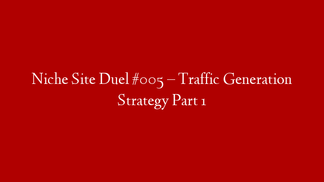 Niche Site Duel #005 – Traffic Generation Strategy Part 1