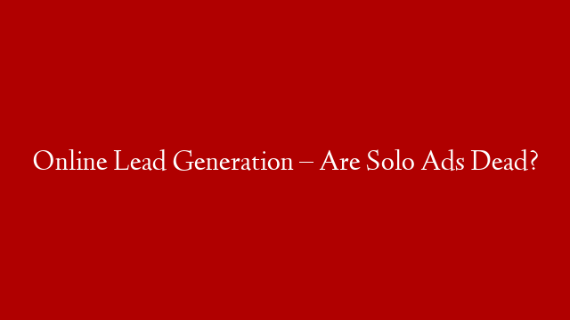 Online Lead Generation – Are Solo Ads Dead?