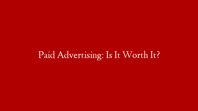 Paid Advertising: Is It Worth It?