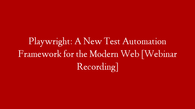 Playwright: A New Test Automation Framework for the Modern Web [Webinar Recording]