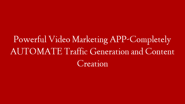 Powerful Video Marketing APP-Completely AUTOMATE Traffic Generation and Content Creation