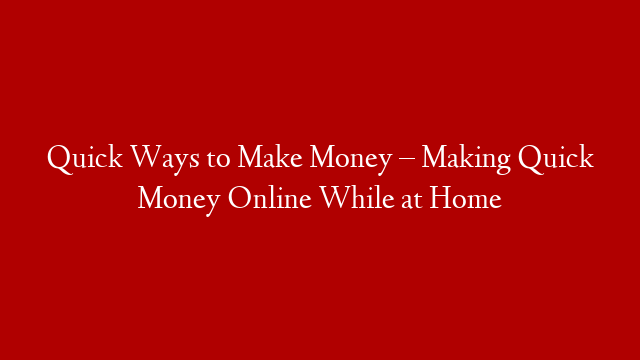 Quick Ways to Make Money – Making Quick Money Online While at Home