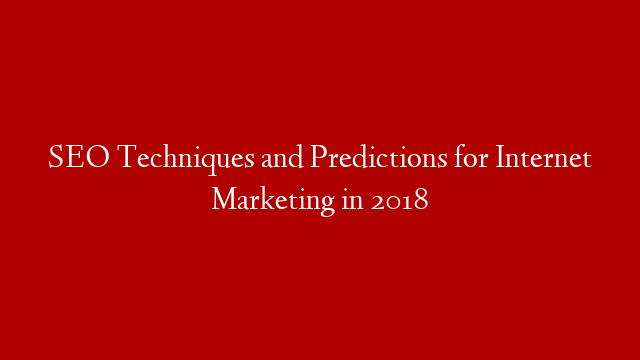 SEO Techniques and Predictions for Internet Marketing in 2018