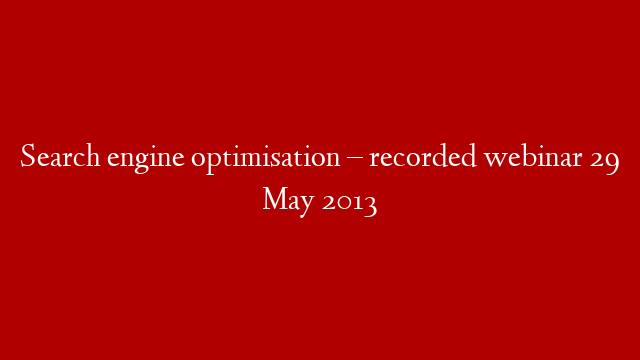 Search engine optimisation – recorded webinar 29 May 2013