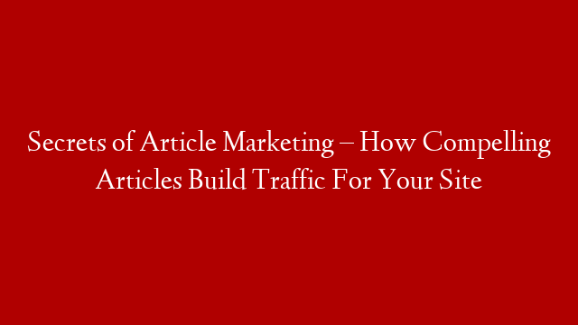 Secrets of Article Marketing – How Compelling Articles Build Traffic For Your Site