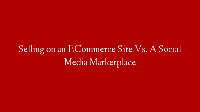 Selling on an ECommerce Site Vs. A Social Media Marketplace