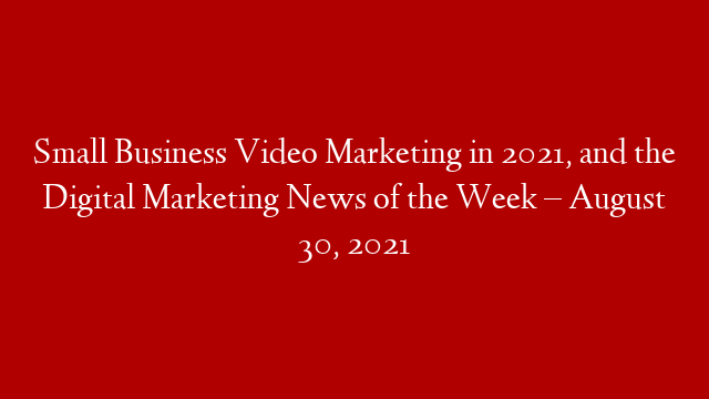 Small Business Video Marketing in 2021, and the Digital Marketing News of the Week – August 30, 2021 post thumbnail image