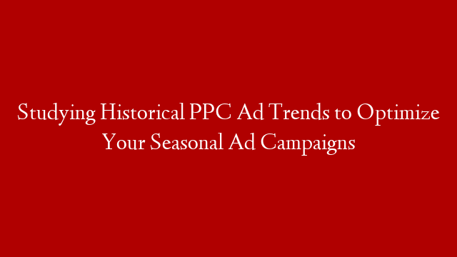 Studying Historical PPC Ad Trends to Optimize Your Seasonal Ad Campaigns