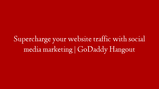 Supercharge your website traffic with social media marketing | GoDaddy Hangout