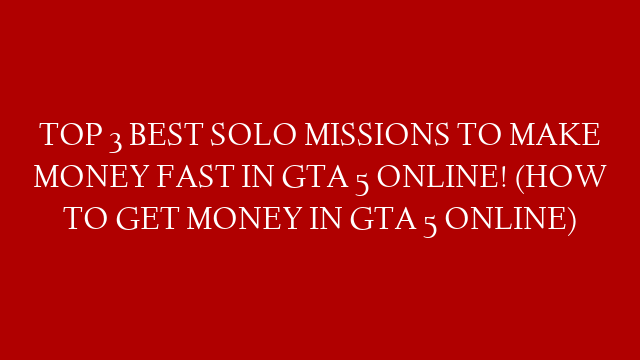 TOP 3 BEST SOLO MISSIONS TO MAKE MONEY FAST IN GTA 5 ONLINE! (HOW TO GET MONEY IN GTA 5 ONLINE)
