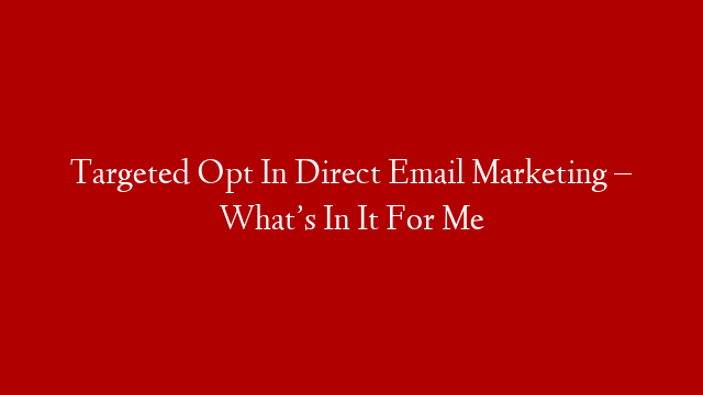 Targeted Opt In Direct Email Marketing – What’s In It For Me