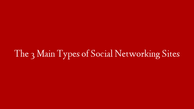 The 3 Main Types of Social Networking Sites