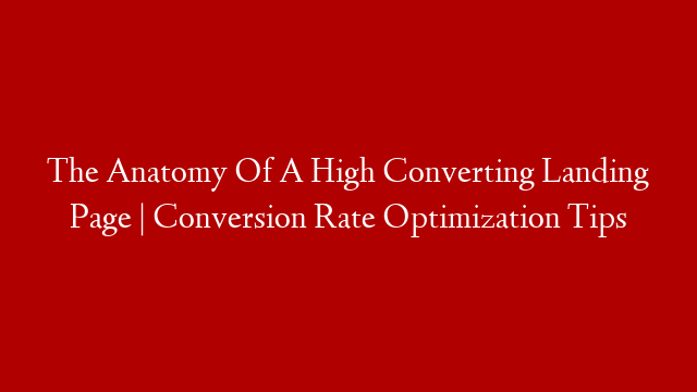 The Anatomy Of A High Converting Landing Page | Conversion Rate Optimization Tips