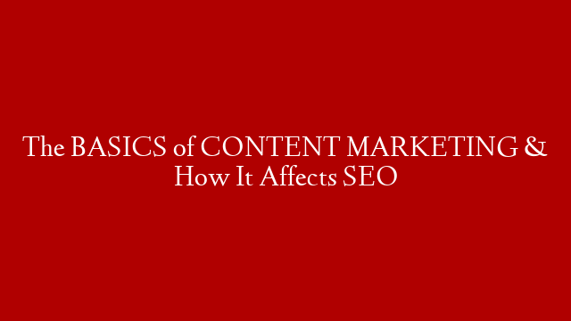 The BASICS of CONTENT MARKETING & How It Affects SEO