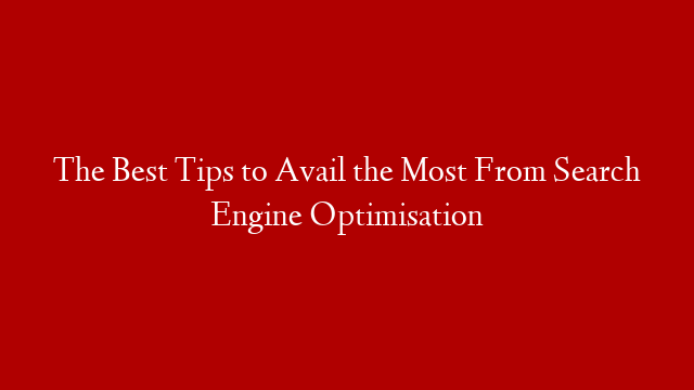 The Best Tips to Avail the Most From Search Engine Optimisation