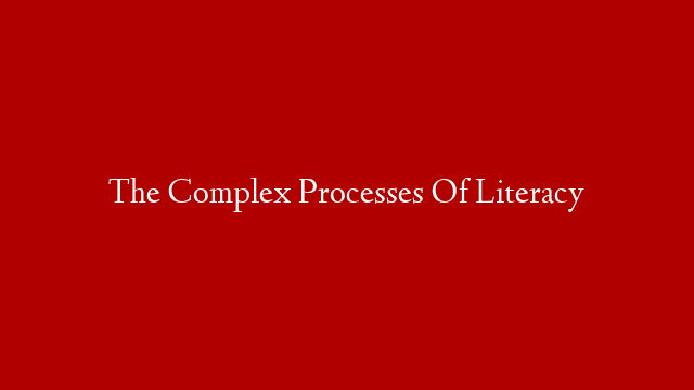 The Complex Processes Of Literacy