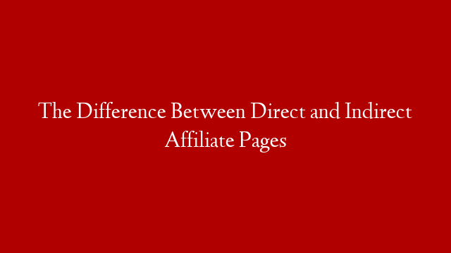 The Difference Between Direct and Indirect Affiliate Pages