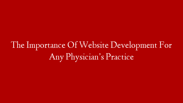 The Importance Of Website Development For Any Physician’s Practice