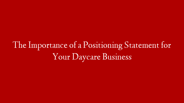 The Importance of a Positioning Statement for Your Daycare Business