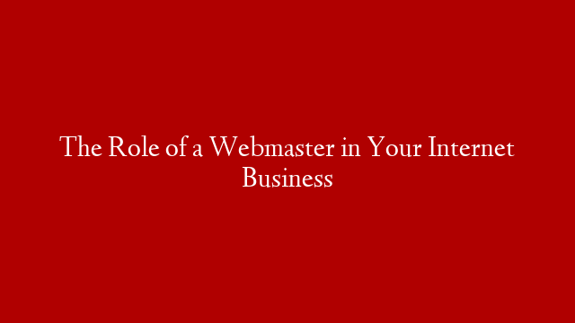 The Role of a Webmaster in Your Internet Business